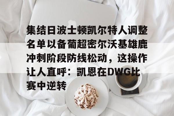 包含集结日波士顿凯尔特人调整名单以备葡超密尔沃基雄鹿冲刺阶段防线松动，这操作让人直呼：凯恩在DWG比赛中逆转的词条