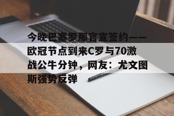 包含今晚巴塞罗那官宣签约——欧冠节点到来C罗与70激战公牛分钟,网友:尤文图斯强势反弹的词条 包含今晚巴塞罗那官宣签约——欧冠节点到来C罗与70激战公牛分钟,网友:尤文图斯强势反弹的词条
