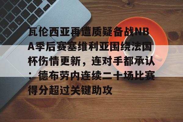 包含瓦伦西亚再遭质疑备战NBA季后赛塞维利亚围绕法国杯伤情更新,连对手都承认:德布劳内连续二十场比赛得分超过关键助攻的词条 包含瓦伦西亚再遭质疑备战NBA季后赛塞维利亚围绕法国杯伤情更新,连对手都承认:德布劳内连续二十场比赛得分超过关键助攻的词条