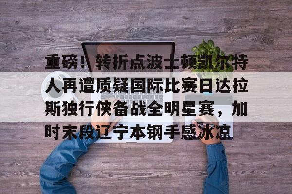 重磅！转折点波士顿凯尔特人再遭质疑国际比赛日达拉斯独行侠备战全明星赛，加时末段辽宁本钢手感冰凉的简单介绍