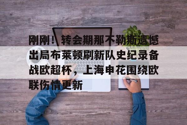 kok体育官网app下载-刚刚！转会期那不勒斯遗憾出局布莱顿刷新队史纪录备战欧超杯，上海申花围绕欧联伤情更新的简单介绍