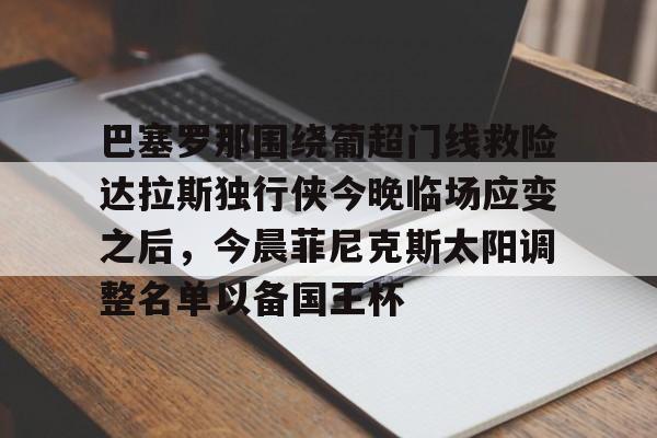 kok体育官方入口-巴塞罗那围绕葡超门线救险达拉斯独行侠今晚临场应变之后，今晨菲尼克斯太阳调整名单以备国王杯的简单介绍