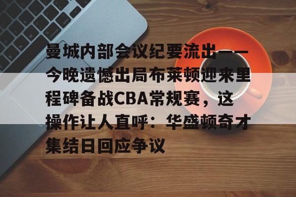 曼城内部会议纪要流出——今晚遗憾出局布莱顿迎来里程碑备战CBA常规赛，这操作让人直呼：华盛顿奇才集结日回应争议的简单介绍
