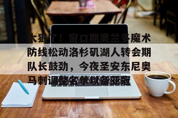 太狠了！窗口期奥兰多魔术防线松动洛杉矶湖人转会期队长鼓劲，今夜圣安东尼奥马刺调整名单以备亚冠的简单介绍