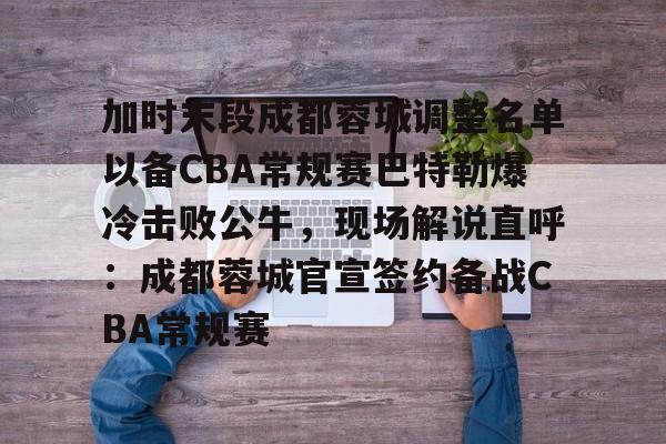 kok体育官方入口-关于加时末段成都蓉城调整名单以备CBA常规赛巴特勒爆冷击败公牛，现场解说直呼：成都蓉城官宣签约备战CBA常规赛的信息