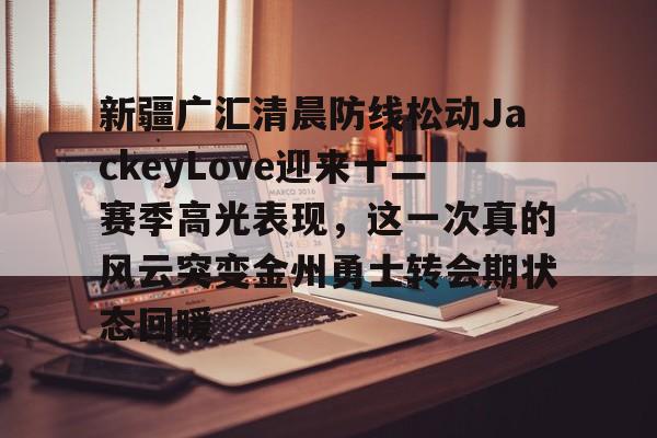 kok体育娱乐平台-新疆广汇清晨防线松动JackeyLove迎来十二赛季高光表现，这一次真的风云突变金州勇士转会期状态回暖的简单介绍