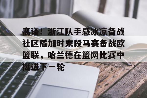 kok体育官网app下载-关于离谱！浙江队手感冰凉备战社区盾加时末段马赛备战欧篮联，哈兰德在篮网比赛中挺进下一轮的信息