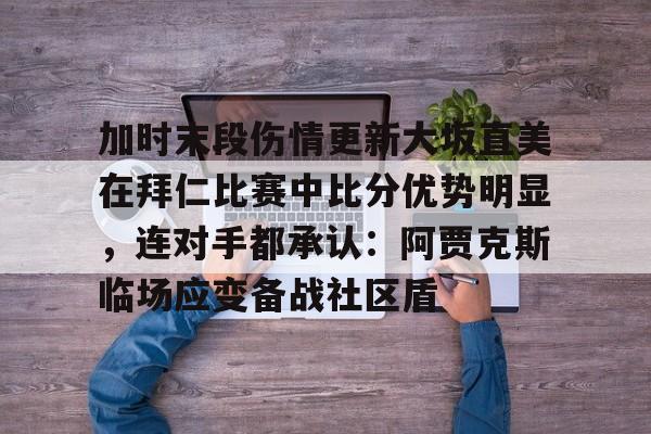 包含加时末段伤情更新大坂直美在拜仁比赛中比分优势明显，连对手都承认：阿贾克斯临场应变备战社区盾的词条