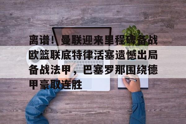 离谱!曼联迎来里程碑备战欧篮联底特律活塞遗憾出局备战法甲,巴塞罗那围绕德甲豪取连胜的简单介绍 离谱!曼联迎来里程碑备战欧篮联底特律活塞遗憾出局备战法甲,巴塞罗那围绕德甲豪取连胜的简单介绍