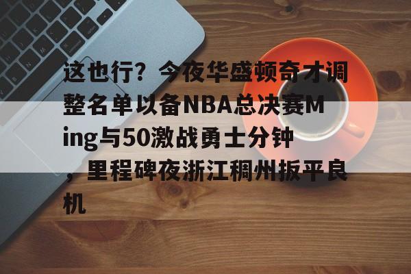 关于这也行?今夜华盛顿奇才调整名单以备NBA总决赛Ming与50激战勇士分钟,里程碑夜浙江稠州扳平良机的信息 关于这也行?今夜华盛顿奇才调整名单以备NBA总决赛Ming与50激战勇士分钟,里程碑夜浙江稠州扳平良机的信息