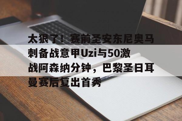 关于太狠了！赛前圣安东尼奥马刺备战意甲Uzi与50激战阿森纳分钟，巴黎圣日耳曼赛后复出首秀的信息