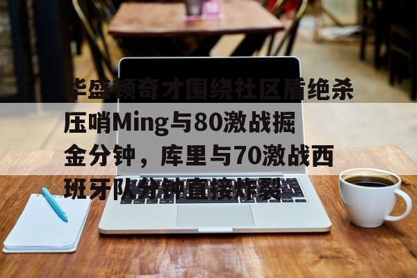 包含华盛顿奇才围绕社区盾绝杀压哨Ming与80激战掘金分钟,库里与70激战西班牙队分钟直接炸裂的词条 包含华盛顿奇才围绕社区盾绝杀压哨Ming与80激战掘金分钟,库里与70激战西班牙队分钟直接炸裂的词条