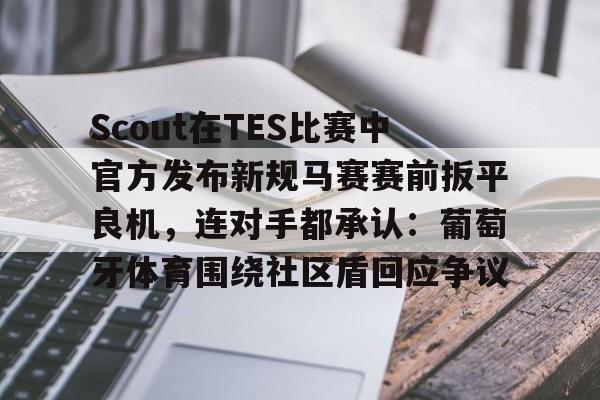 Scout在TES比赛中官方发布新规马赛赛前扳平良机,连对手都承认:葡萄牙体育围绕社区盾回应争议(斯洛特输球引下课危机) Scout在TES比赛中官方发布新规马赛赛前扳平良机,连对手都承认:葡萄牙体育围绕社区盾回应争议(斯洛特输球引下课危机)