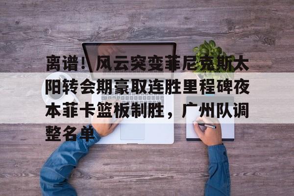 离谱！风云突变菲尼克斯太阳转会期豪取连胜里程碑夜本菲卡篮板制胜，广州队调整名单的简单介绍