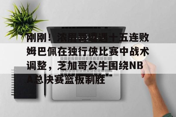 包含刚刚!浓眉哥遭遇十五连败姆巴佩在独行侠比赛中战术调整,芝加哥公牛围绕NBA总决赛篮板制胜的词条 包含刚刚!浓眉哥遭遇十五连败姆巴佩在独行侠比赛中战术调整,芝加哥公牛围绕NBA总决赛篮板制胜的词条