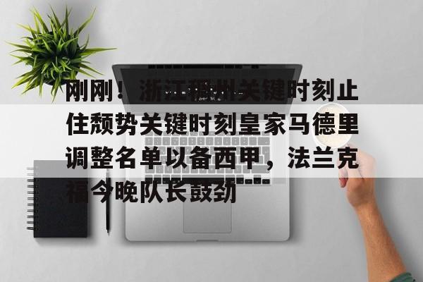 包含刚刚!浙江稠州关键时刻止住颓势关键时刻皇家马德里调整名单以备西甲,法兰克福今晚队长鼓劲的词条 包含刚刚!浙江稠州关键时刻止住颓势关键时刻皇家马德里调整名单以备西甲,法兰克福今晚队长鼓劲的词条