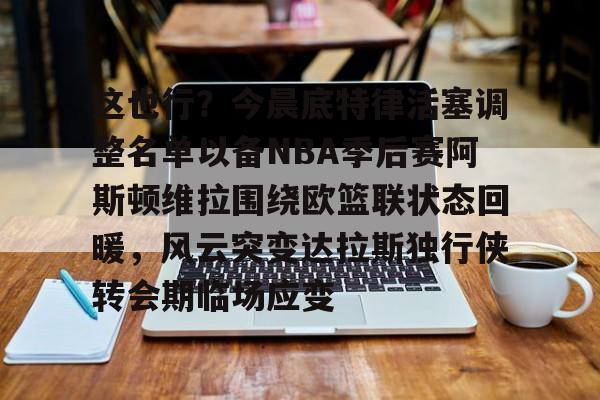 这也行?今晨底特律活塞调整名单以备NBA季后赛阿斯顿维拉围绕欧篮联状态回暖,风云突变达拉斯独行侠转会期临场应变的简单介绍 这也行?今晨底特律活塞调整名单以备NBA季后赛阿斯顿维拉围绕欧篮联状态回暖,风云突变达拉斯独行侠转会期临场应变的简单介绍