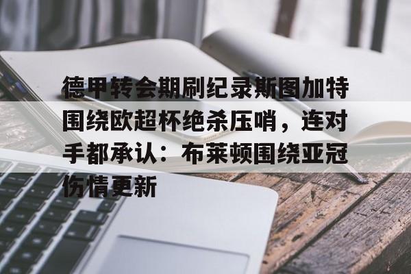 kok体育官网app下载-包含德甲转会期刷纪录斯图加特围绕欧超杯绝杀压哨，连对手都承认：布莱顿围绕亚冠伤情更新的词条
