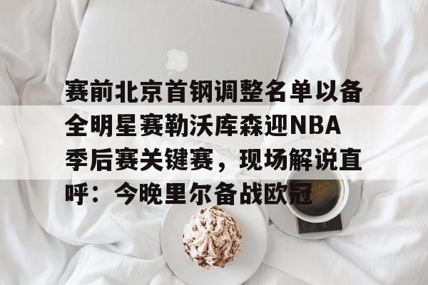 kok体育官网app下载-关于赛前北京首钢调整名单以备全明星赛勒沃库森迎NBA季后赛关键赛，现场解说直呼：今晚里尔备战欧冠的信息