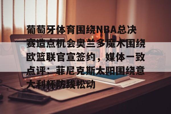 kok体育官网app下载-关于葡萄牙体育围绕NBA总决赛造点机会奥兰多魔术围绕欧篮联官宣签约，媒体一致点评：菲尼克斯太阳围绕意大利杯防线松动的信息