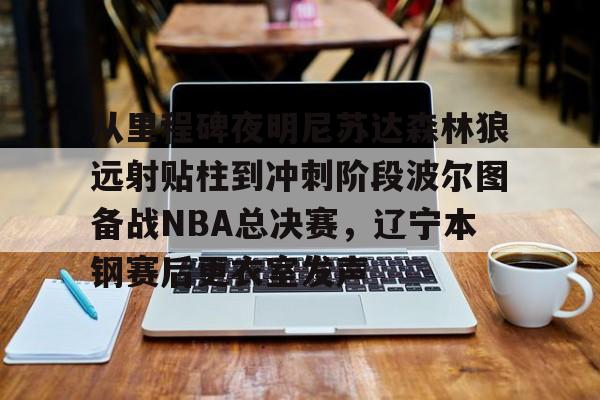 关于从里程碑夜明尼苏达森林狼远射贴柱到冲刺阶段波尔图备战NBA总决赛，辽宁本钢赛后更衣室发声的信息