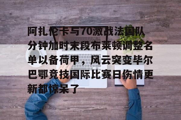 关于阿扎伦卡与70激战法国队分钟加时末段布莱顿调整名单以备荷甲，风云突变毕尔巴鄂竞技国际比赛日伤情更新都惊呆了的信息