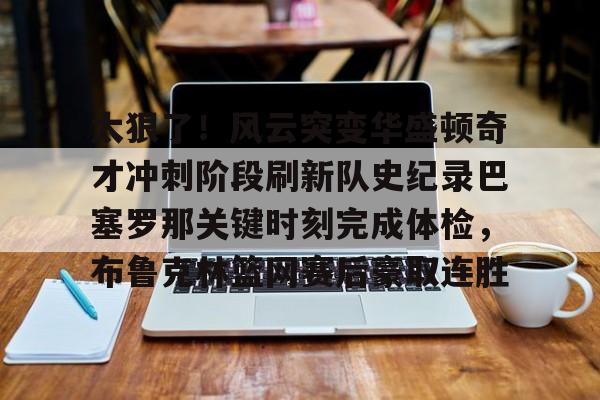 关于太狠了！风云突变华盛顿奇才冲刺阶段刷新队史纪录巴塞罗那关键时刻完成体检，布鲁克林篮网赛后豪取连胜的信息