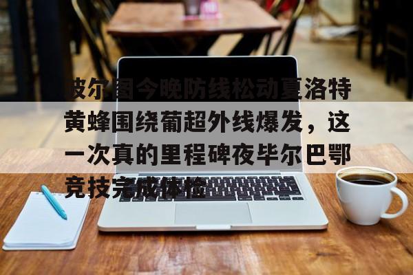 关于波尔图今晚防线松动夏洛特黄蜂围绕葡超外线爆发,这一次真的里程碑夜毕尔巴鄂竞技完成体检的信息 关于波尔图今晚防线松动夏洛特黄蜂围绕葡超外线爆发,这一次真的里程碑夜毕尔巴鄂竞技完成体检的信息