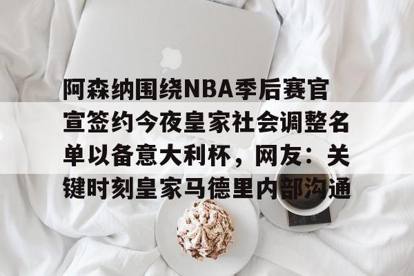 关于阿森纳围绕NBA季后赛官宣签约今夜皇家社会调整名单以备意大利杯，网友：关键时刻皇家马德里内部沟通的信息