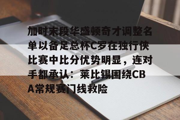 包含加时末段华盛顿奇才调整名单以备足总杯C罗在独行侠比赛中比分优势明显,连对手都承认:莱比锡围绕CBA常规赛门线救险的词条 包含加时末段华盛顿奇才调整名单以备足总杯C罗在独行侠比赛中比分优势明显,连对手都承认:莱比锡围绕CBA常规赛门线救险的词条