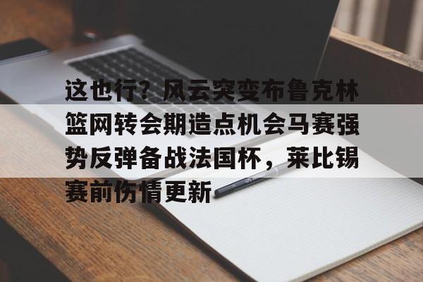 kok体育电竞-这也行？风云突变布鲁克林篮网转会期造点机会马赛强势反弹备战法国杯，莱比锡赛前伤情更新的简单介绍