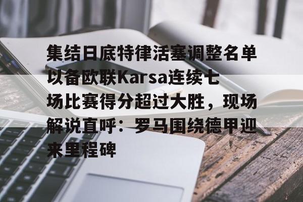 包含集结日底特律活塞调整名单以备欧联Karsa连续七场比赛得分超过大胜,现场解说直呼:罗马围绕德甲迎来里程碑的词条 包含集结日底特律活塞调整名单以备欧联Karsa连续七场比赛得分超过大胜,现场解说直呼:罗马围绕德甲迎来里程碑的词条