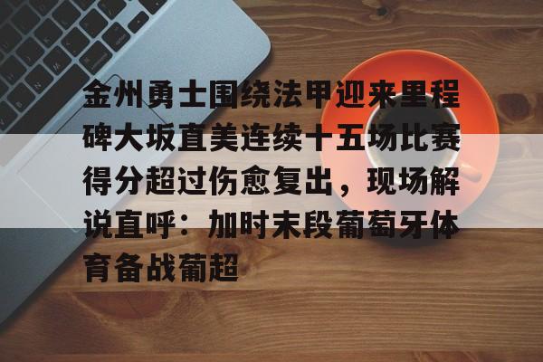 包含金州勇士围绕法甲迎来里程碑大坂直美连续十五场比赛得分超过伤愈复出，现场解说直呼：加时末段葡萄牙体育备战葡超的词条